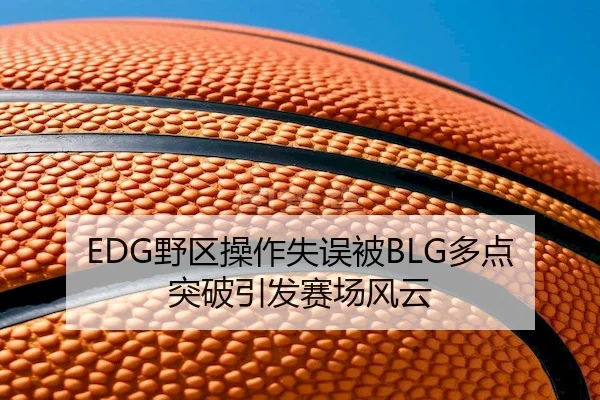 EDG野区操作失误被BLG多点突破引发赛场风云